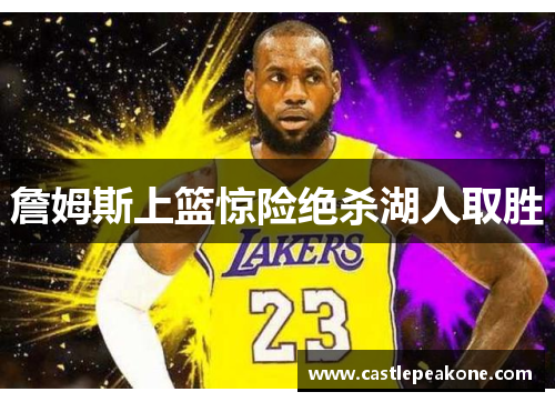 詹姆斯上篮惊险绝杀湖人取胜